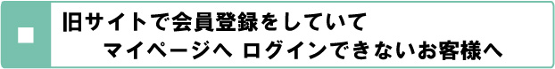 旧サイトで会員登録をしていて、マイページへログインできないお客様へ